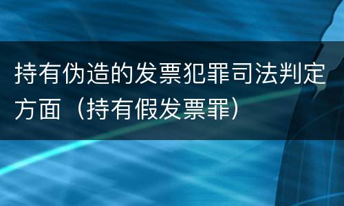 持有伪造的发票犯罪司法判定方面（持有假发票罪）