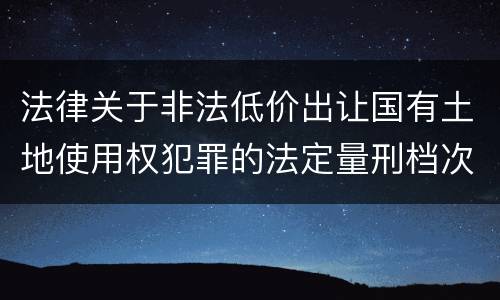 法律关于非法低价出让国有土地使用权犯罪的法定量刑档次是多少