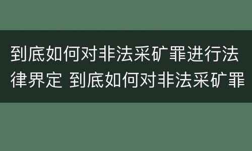 到底如何对非法采矿罪进行法律界定 到底如何对非法采矿罪进行法律界定呢