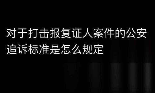 对于打击报复证人案件的公安追诉标准是怎么规定