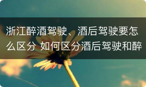 浙江醉酒驾驶、酒后驾驶要怎么区分 如何区分酒后驾驶和醉酒驾驶
