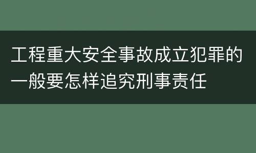 工程重大安全事故成立犯罪的一般要怎样追究刑事责任