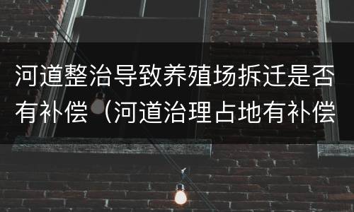 河道整治导致养殖场拆迁是否有补偿（河道治理占地有补偿吗）