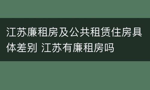 江苏廉租房及公共租赁住房具体差别 江苏有廉租房吗