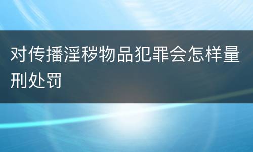 对传播淫秽物品犯罪会怎样量刑处罚