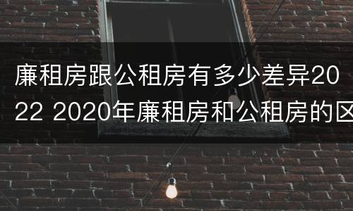 廉租房跟公租房有多少差异2022 2020年廉租房和公租房的区别