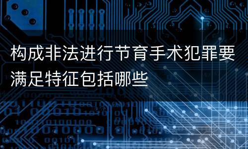 构成非法进行节育手术犯罪要满足特征包括哪些