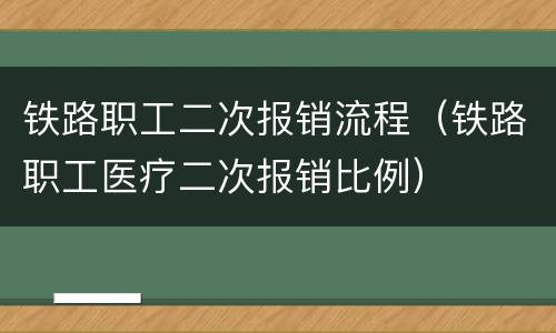 铁路职工二次报销流程（铁路职工医疗二次报销比例）