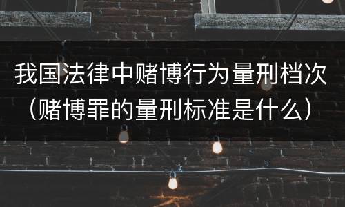我国法律中赌博行为量刑档次（赌博罪的量刑标准是什么）