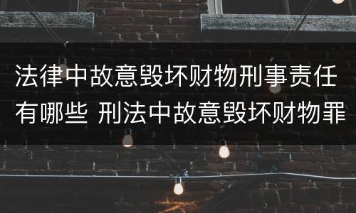 法律中故意毁坏财物刑事责任有哪些 刑法中故意毁坏财物罪的规定有哪些