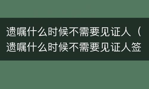 遗嘱什么时候不需要见证人（遗嘱什么时候不需要见证人签字）