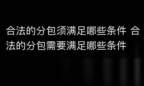 合法的分包须满足哪些条件 合法的分包需要满足哪些条件
