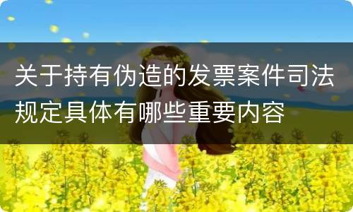 关于持有伪造的发票案件司法规定具体有哪些重要内容