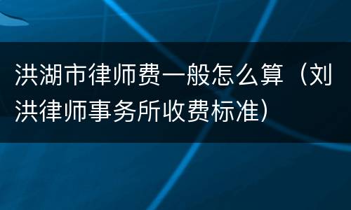 洪湖市律师费一般怎么算（刘洪律师事务所收费标准）
