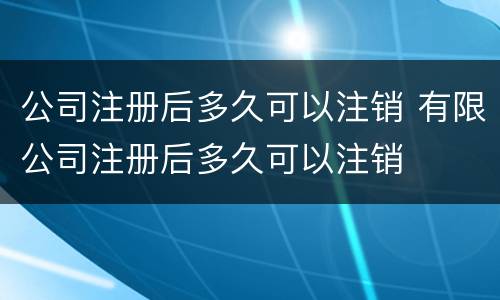 公司注册后多久可以注销 有限公司注册后多久可以注销