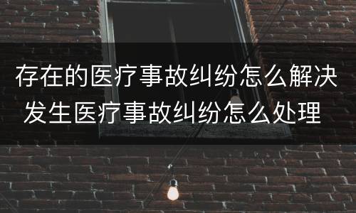 存在的医疗事故纠纷怎么解决 发生医疗事故纠纷怎么处理