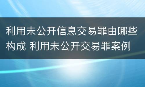 利用未公开信息交易罪由哪些构成 利用未公开交易罪案例