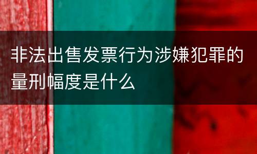 非法出售发票行为涉嫌犯罪的量刑幅度是什么