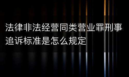 法律非法经营同类营业罪刑事追诉标准是怎么规定