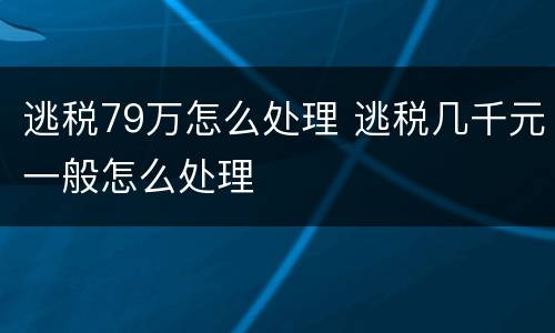 逃税79万怎么处理 逃税几千元一般怎么处理