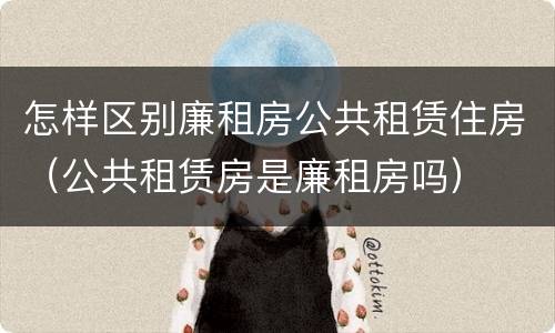 怎样区别廉租房公共租赁住房（公共租赁房是廉租房吗）