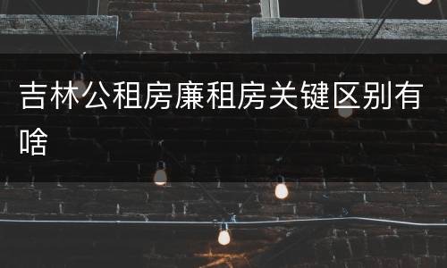吉林公租房廉租房关键区别有啥