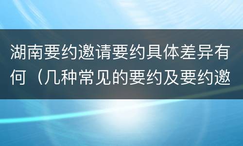 湖南要约邀请要约具体差异有何（几种常见的要约及要约邀请）