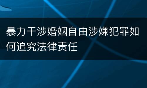 暴力干涉婚姻自由涉嫌犯罪如何追究法律责任