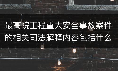 最高院工程重大安全事故案件的相关司法解释内容包括什么