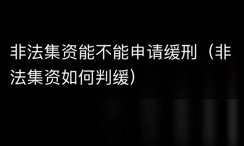非法集资能不能申请缓刑（非法集资如何判缓）