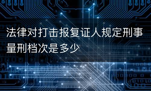 法律对打击报复证人规定刑事量刑档次是多少