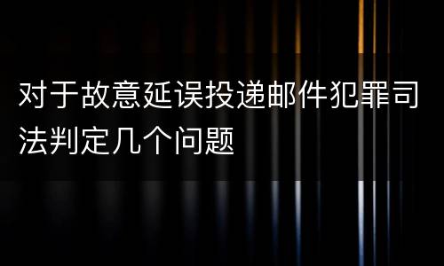 对于故意延误投递邮件犯罪司法判定几个问题