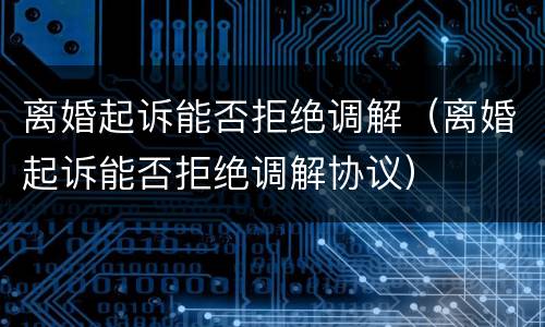 离婚起诉能否拒绝调解（离婚起诉能否拒绝调解协议）