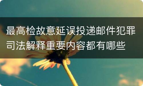 最高检故意延误投递邮件犯罪司法解释重要内容都有哪些