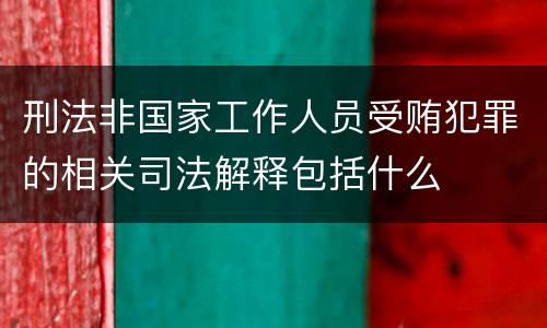 刑法非国家工作人员受贿犯罪的相关司法解释包括什么