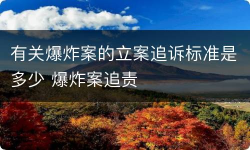 有关爆炸案的立案追诉标准是多少 爆炸案追责