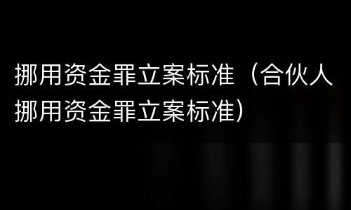 挪用资金罪立案标准（合伙人挪用资金罪立案标准）