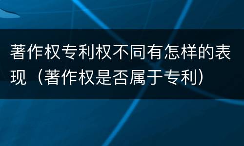 著作权专利权不同有怎样的表现（著作权是否属于专利）