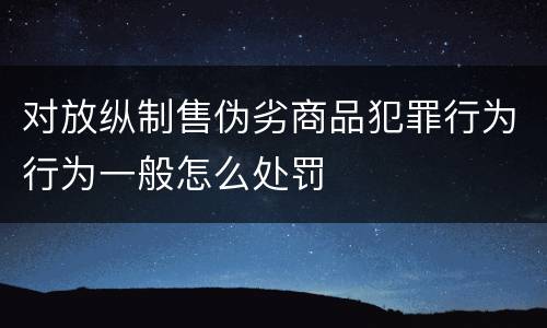 对放纵制售伪劣商品犯罪行为行为一般怎么处罚