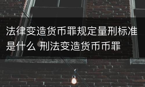 法律变造货币罪规定量刑标准是什么 刑法变造货币币罪