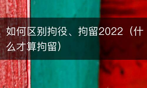 如何区别拘役、拘留2022（什么才算拘留）