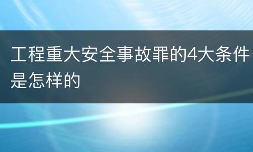 工程重大安全事故罪的4大条件是怎样的
