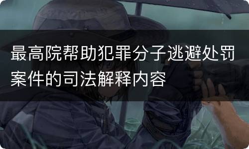 最高院帮助犯罪分子逃避处罚案件的司法解释内容