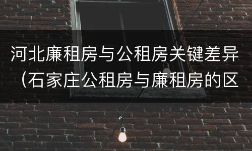 河北廉租房与公租房关键差异（石家庄公租房与廉租房的区别）