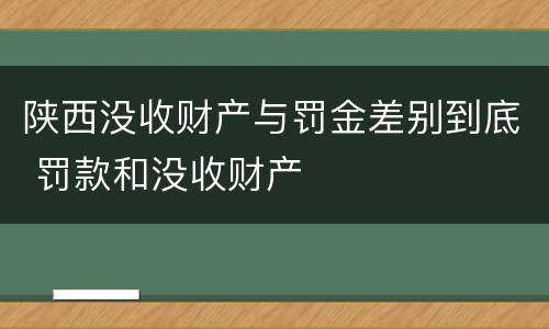 陕西没收财产与罚金差别到底 罚款和没收财产