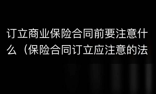 订立商业保险合同前要注意什么（保险合同订立应注意的法律问题）