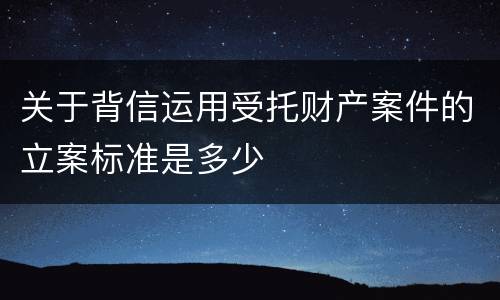 关于背信运用受托财产案件的立案标准是多少