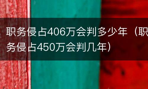 职务侵占406万会判多少年（职务侵占450万会判几年）