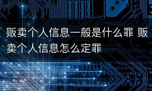 贩卖个人信息一般是什么罪 贩卖个人信息怎么定罪