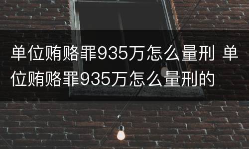 单位贿赂罪935万怎么量刑 单位贿赂罪935万怎么量刑的